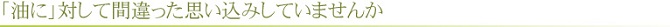 油に対して間違った思い込みしていませんか