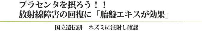 プラセンタを摂ろう!!放射線障害の回復に「胎盤エキスが効果」